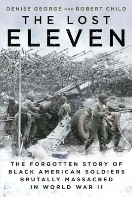 The Lost Eleven: The Forgotten Story of Black American Soldiers Brutally Massacred in World War II - George, Denise, and Child, Robert