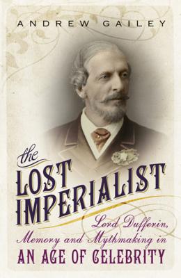 The Lost Imperialist: Lord Dufferin, Memory and Mythmaking in an Age of Celebrity - Gailey, Andrew