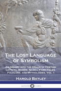 The Lost Language of Symbolism: an Inquiry Into the Origin of Certain Letters, Words, Names, Fairy-tales, Folklore, and Mythologies; v.1