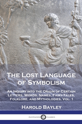 The Lost Language of Symbolism: An Inquiry into the Origin of Certain Letters, Words, Names, Fairy-Tales, Folklore, and Mythologies, Vol. 1 - Bayley, Harold
