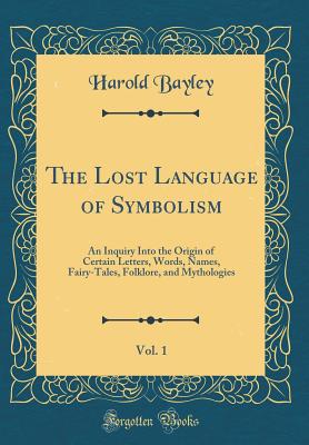 The Lost Language of Symbolism, Vol. 1: An Inquiry Into the Origin of Certain Letters, Words, Names, Fairy-Tales, Folklore, and Mythologies (Classic Reprint) - Bayley, Harold