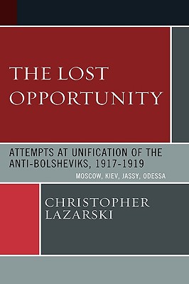 The Lost Opportunity: Attempts at Unification of the Anti-Bolsheviks:1917-1919 - Lazarski, Christopher