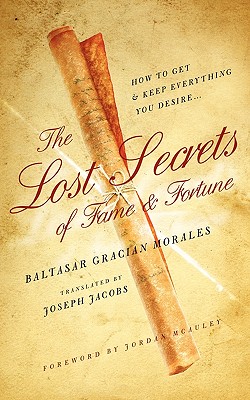 The Lost Secrets of Fame and Fortune: How to Get - And Keep - Everything You Desire - McAuley, Jordan (Foreword by), and Morales, Baltasar Gracian, and Jacobs, Joseph (Translated by)