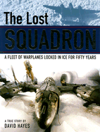 The Lost Squadron: A Fleet of Warplanes Locked in Ice for Fifty Years - Hayes, David