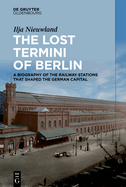 The Lost Termini of Berlin: A Biography of the Railway Stations that Shaped the German Capital