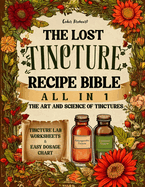 The Lost Tincture Recipe Bible [All in 1]: A-Z Collection to DIY Herbal Remedies for Common Ailments. With Cold Extraction, Maceration Tips, and Dosages for Popular & Blended Herbs