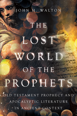 The Lost World of the Prophets: Old Testament Prophecy and Apocalyptic Literature in Ancient Context - Walton, John H