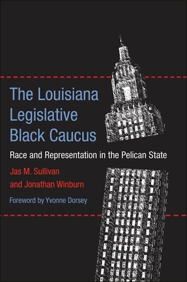 The Louisiana Legislative Black Caucus: Race and Representation in the Pelican State - Sullivan, Jas M, and Winburn, Jonathan