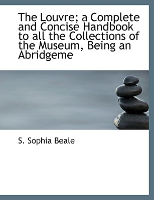 The Louvre; a Complete and Concise Handbook to all the Collections of the Museum, Being an Abridgeme - Beale, S Sophia