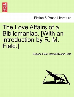 The Love Affairs of a Bibliomaniac. [With an Introduction by R. M. Field.] - Field, Eugene, and Field, Roswell Martin