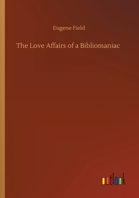 The Love Affairs of a Bibliomaniac - Field, Eugene