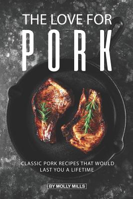 The Love for Pork: Classic Pork Recipes That Would Last You a Lifetime - Mills, Molly