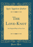 The Love-Knot: An Original Play in Four Acts (Classic Reprint)