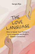 The Love Language: How to Speak Your Partner's Love Language and Build a Deeper Connection