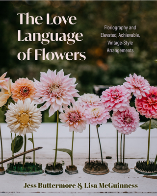 The Love Language of Flowers: Floriography and Elevated, Achievable, Vintage-Style Arrangements (Types of Flowers, History of Flowers, Flower Meanings) - Buttermore, Jess, and McGuinness, Lisa