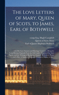 The Love Letters of Mary, Queen of Scots, to James, Earl of Bothwell;: With Her Love Sonnets and Marriage Contracts, (being the Long-missing Originals From the Gilt Casket). Explained by State Papers, and the Writings of Buchanan, Goodall, Robertson, ...