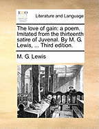 The Love of Gain: A Poem. Imitated from the Thirteenth Satire of Juvenal. by M. G. Lewis, ...