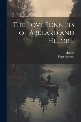 The Love Sonnets of Abelard and Heloise - Abelard, Peter, and Helose, 1101-1164 [From Old Catalog]