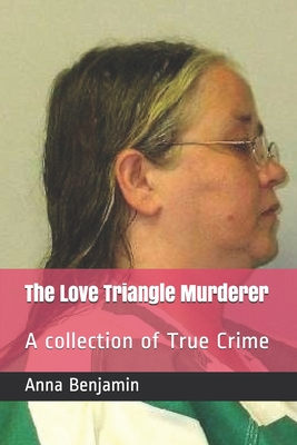 The Love Triangle Murderer: A collection of True Crime - Benjamin, Anna