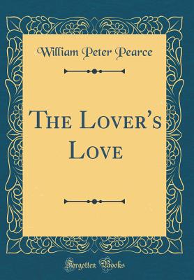 The Lover's Love (Classic Reprint) - Pearce, William Peter