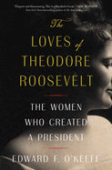 The Loves of Theodore Roosevelt: The Women Who Created a President