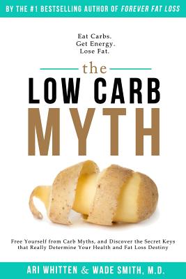 The Low Carb Myth: Free Yourself from Carb Myths, and Discover the Secret Keys That Really Determine Your Health and Fat Loss Destiny - Whitten, Ari, and Smith MD, Dr Wade