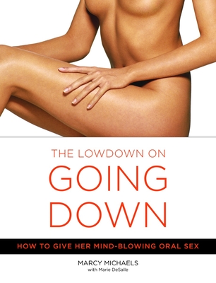 The Lowdown On Going Down: How to Give Her Mind-Blowing Oral Sex - Michaels, Marcy