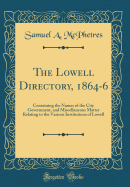 The Lowell Directory, 1864-6: Containing the Names of the City Government, and Miscellaneous Matter Relating to the Various Institutions of Lowell (Classic Reprint)