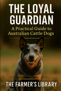 The Loyal Guardian: Your Practical Guide to Raising, Training, and Living with Australian Cattle Dogs