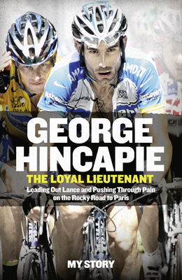 The Loyal Lieutenant: Leading out Lance and Pushing Through the Pain on the Rocky Road to Paris - Hincapie, George, and Hummer, and Armstrong, Lance (Foreword by)