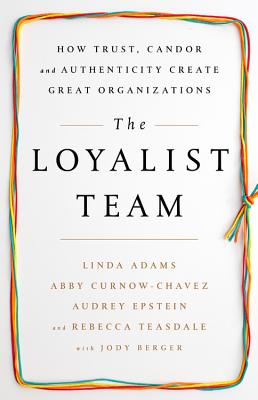 The Loyalist Team: How Trust, Candor, and Authenticity Create Great Organizations - Adams, Linda, and Curnow-Chavez, Abby, and Epstein, Audrey