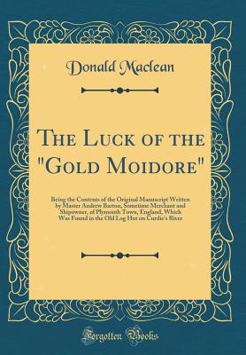 The Luck of the Gold Moidore: Being the Contents of the Original Manuscript Written by Master Andrew Barton, Sometime Merchant and Shipowner, of Plymouth Town, England, Which Was Found in the Old Log Hut on Curdie's River (Classic Reprint) - MacLean, Donald