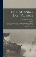 The Lusitania's Last Voyage: Being A Narrative Of The Torpedoing And Sinking Of The R. M. S. Lusitania By A German Submarine Off The Irish Coast May 7, 1915