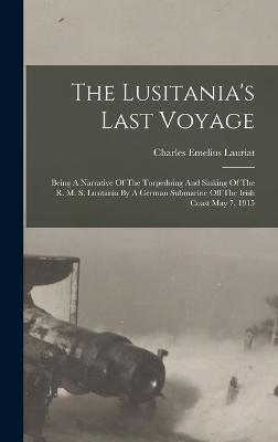 The Lusitania's Last Voyage: Being A Narrative Of The Torpedoing And Sinking Of The R. M. S. Lusitania By A German Submarine Off The Irish Coast May 7, 1915 - Lauriat, Charles Emelius
