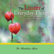 The Luster of Everyday Things: Pictures & Poetry Celebrating Life's Small Treasures & Simple Pleasures - Allen, Matthew, Dr.