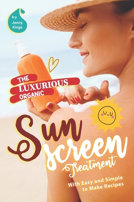 The Luxurious Organic Sunscreen Treatment: With Easy and Simple to Make Recipes - Kings, Jenny