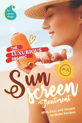 The Luxurious Organic Sunscreen Treatment: With Easy and Simple to Make Recipes - Kings, Jenny