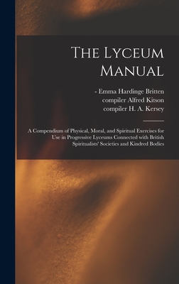 The Lyceum Manual: a Compendium of Physical, Moral, and Spiritual Exercises for Use in Progressive Lyceums Connected With British Spiritualists' Societies and Kindred Bodies - Britten, Emma Hardinge -1899 (Creator), and Kitson, Alfred Compiler (Creator), and Kersey, H a (Harry Augustus) Compi (Creator)