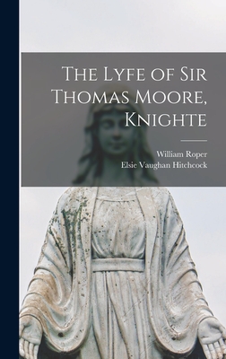 The Lyfe of Sir Thomas Moore, Knighte - Roper, William 1496-1578, and Hitchcock, Elsie Vaughan