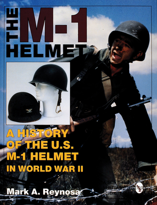 The M-1 Helmet: A History of the U.S. M-1 Helmet in World War II - Reynosa, Mark A