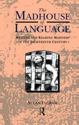 The Madhouse of Language: Writing and Reading Madness in the Eighteenth Century - Ingram, Allan