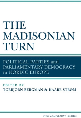 The Madisonian Turn: Political Parties and Parliamentary Democracy in Nordic Europe - Strom, Kaare (Editor), and Bergman, Torbjorn (Editor)