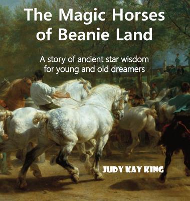 The Magic Horses of Beanie Land: A story of ancient star wisdom for young and old dreamers - King, Judy Kay