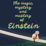 The Magic, Mystery and Mastery of Einstein