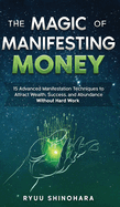 The Magic of Manifesting Money: 15 Advanced Manifestation Techniques to Attract Wealth, Success, and Abundance Without Hard Work