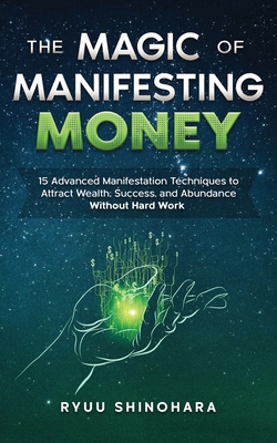 The Magic of Manifesting Money: 15 Advanced Manifestation Techniques to Attract Wealth, Success, and Abundance Without Hard Work - Shinohara, Ryuu