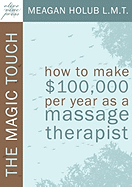 The Magic Touch: How to Make $100,000 Per Year as a Massage Therapist; Simple and Effective Business, Marketing, and Ethics Education for a Successful Career in Massage Therapy