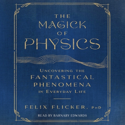 The Magick of Physics: Uncovering the Fantastical Phenomena in Everyday Life - Flicker, Felix, and Edwards, Barnaby (Read by)