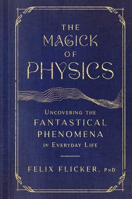 The Magick of Physics: Uncovering the Fantastical Phenomena in Everyday Life - Flicker, Felix