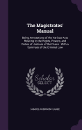 The Magistrates' Manual: Being Annotations of the Various Acts Relating to the Rights, Powers, and Duties of Justices of the Peace: With a Summary of the Criminal Law